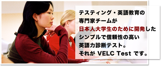 テスティング・英語教育の専門家チームが日本人大学生のために開発したシンプルで信頼性の高い英語力診断テスト。それがVELC Testです。